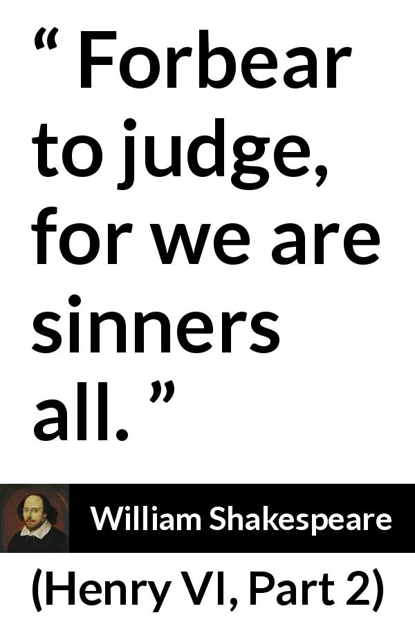 William Shakespeare quote about sin from Henry VI, Part 2 - Forbear to judge, for we are sinners all.
