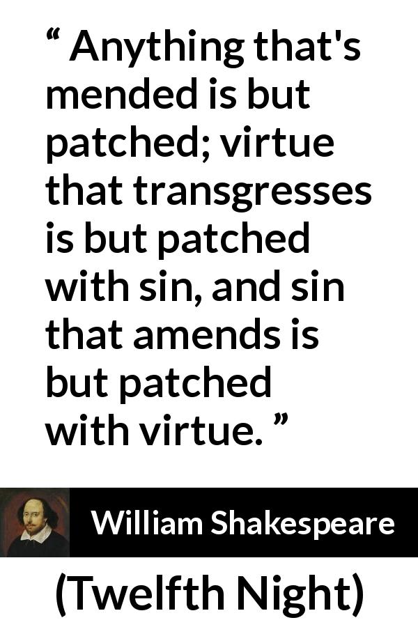 William Shakespeare quote about sin from Twelfth Night - Anything that's mended is but patched; virtue that transgresses is but patched with sin, and sin that amends is but patched with virtue.
