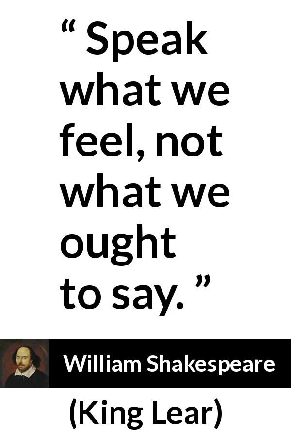 William Shakespeare quote about sincerity from King Lear - Speak what we feel, not what we ought to say.