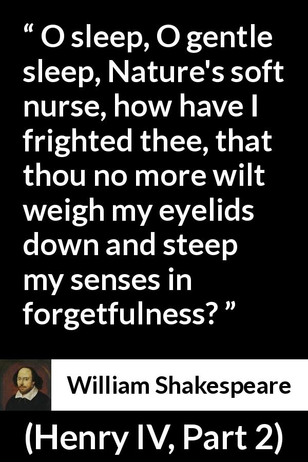 William Shakespeare quote about sleep from Henry IV, Part 2 - O sleep, O gentle sleep, Nature's soft nurse, how have I frighted thee, that thou no more wilt weigh my eyelids down and steep my senses in forgetfulness?