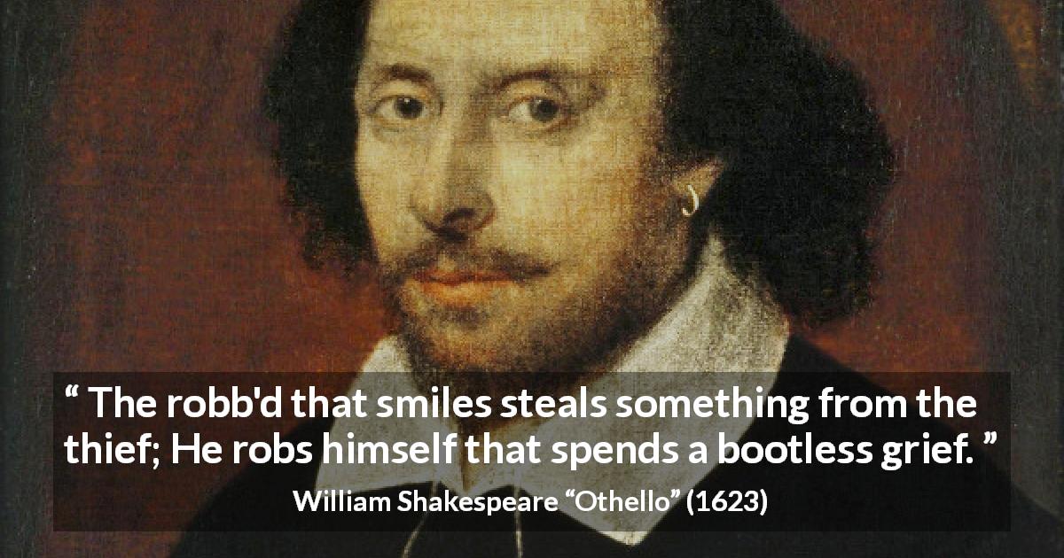 William Shakespeare quote about smile from Othello - The robb'd that smiles steals something from the thief; He robs himself that spends a bootless grief.