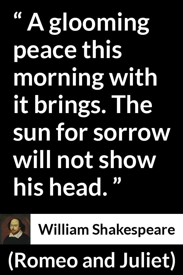 William Shakespeare quote about sorrow from Romeo and Juliet - A glooming peace this morning with it brings. The sun for sorrow will not show his head.