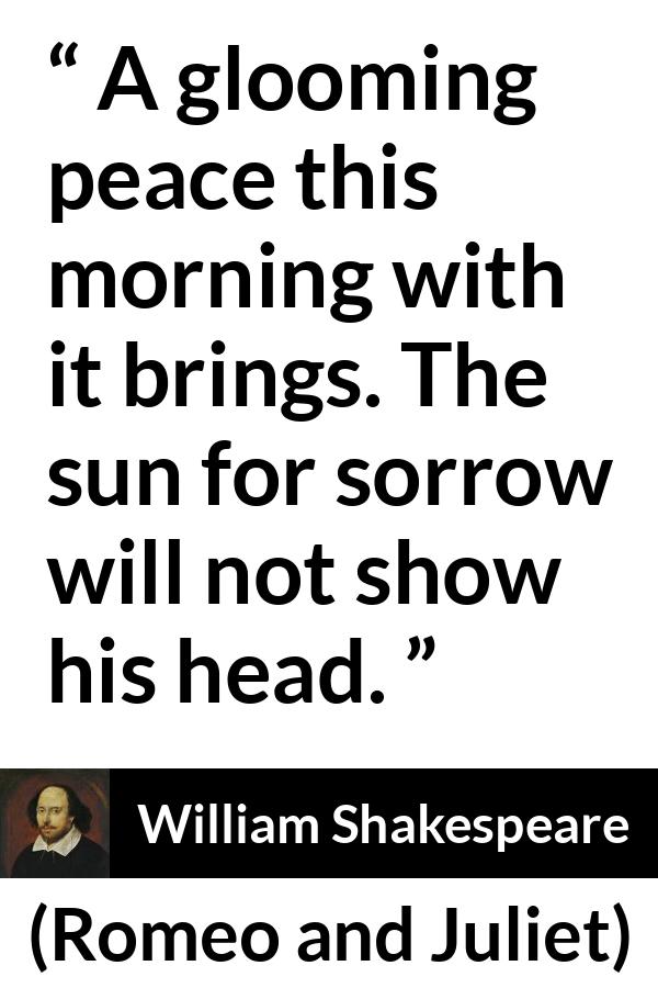 William Shakespeare quote about sorrow from Romeo and Juliet - A glooming peace this morning with it brings. The sun for sorrow will not show his head.