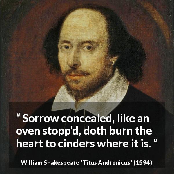 William Shakespeare quote about sorrow from Titus Andronicus - Sorrow concealed, like an oven stopp'd, doth burn the heart to cinders where it is.