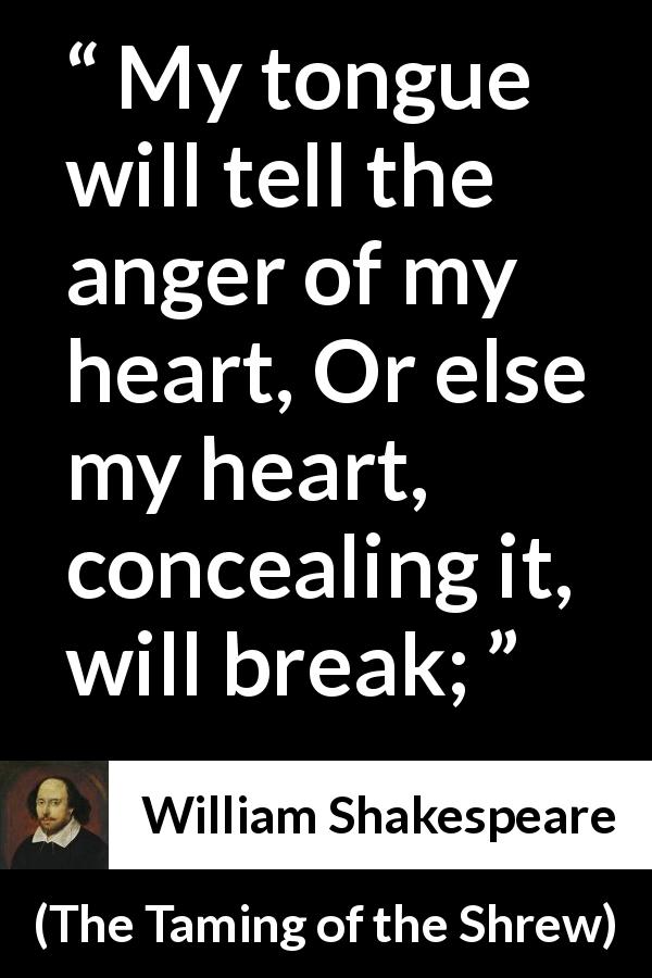 William Shakespeare quote about speech from The Taming of the Shrew - My tongue will tell the anger of my heart, Or else my heart, concealing it, will break;