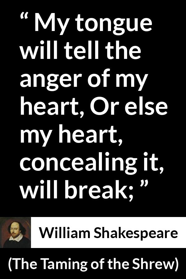 William Shakespeare quote about speech from The Taming of the Shrew - My tongue will tell the anger of my heart, Or else my heart, concealing it, will break;