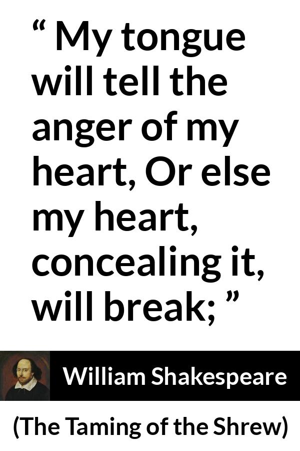 William Shakespeare quote about speech from The Taming of the Shrew - My tongue will tell the anger of my heart, Or else my heart, concealing it, will break;