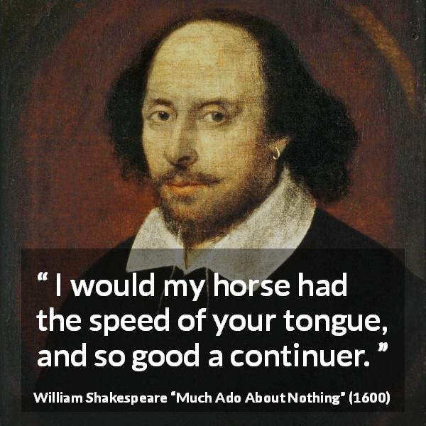 William Shakespeare quote about speed from Much Ado About Nothing - I would my horse had the speed of your tongue, and so good a continuer.