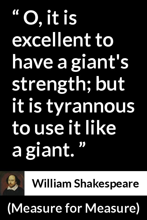 William Shakespeare quote about strength from Measure for Measure - O, it is excellent to have a giant's strength; but it is tyrannous to use it like a giant.