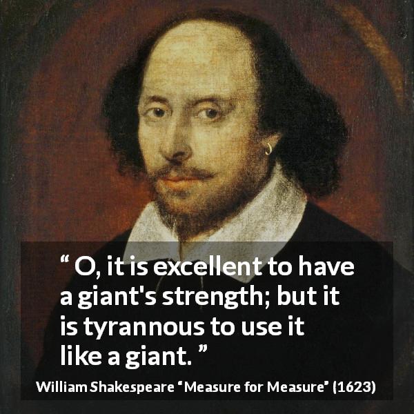 William Shakespeare quote about strength from Measure for Measure - O, it is excellent to have a giant's strength; but it is tyrannous to use it like a giant.