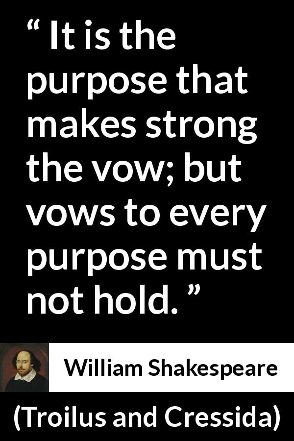 William Shakespeare quote about strength from Troilus and Cressida - It is the purpose that makes strong the vow; but vows to every purpose must not hold.
