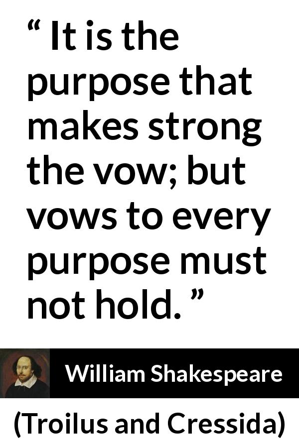 William Shakespeare quote about strength from Troilus and Cressida - It is the purpose that makes strong the vow; but vows to every purpose must not hold.