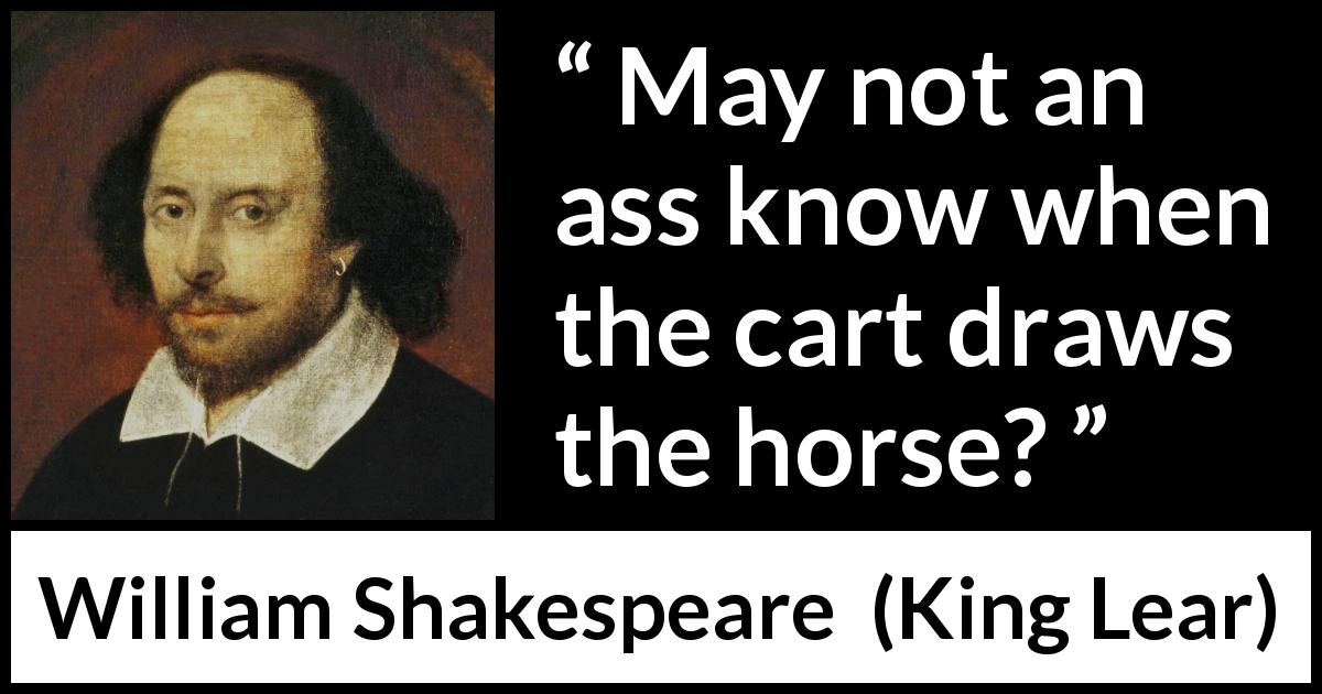 William Shakespeare quote about stupidity from King Lear - May not an ass know when the cart draws the horse?