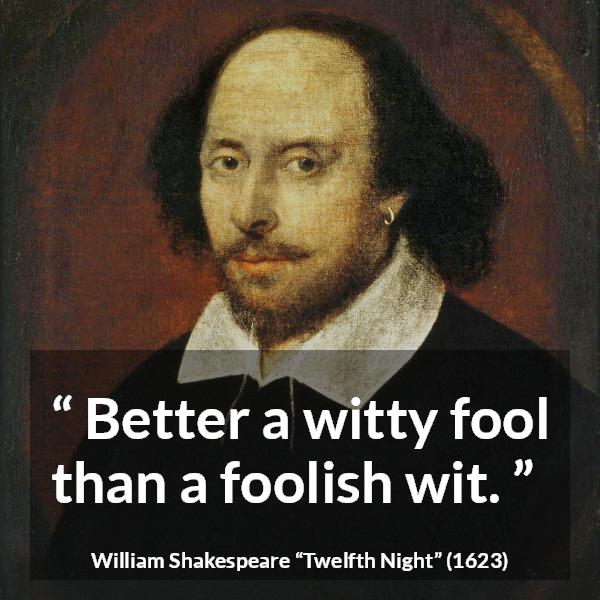 William Shakespeare quote about stupidity from Twelfth Night - Better a witty fool than a foolish wit.