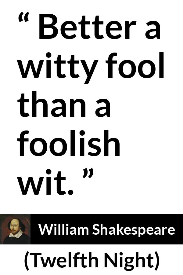 William Shakespeare quote about stupidity from Twelfth Night - Better a witty fool than a foolish wit.