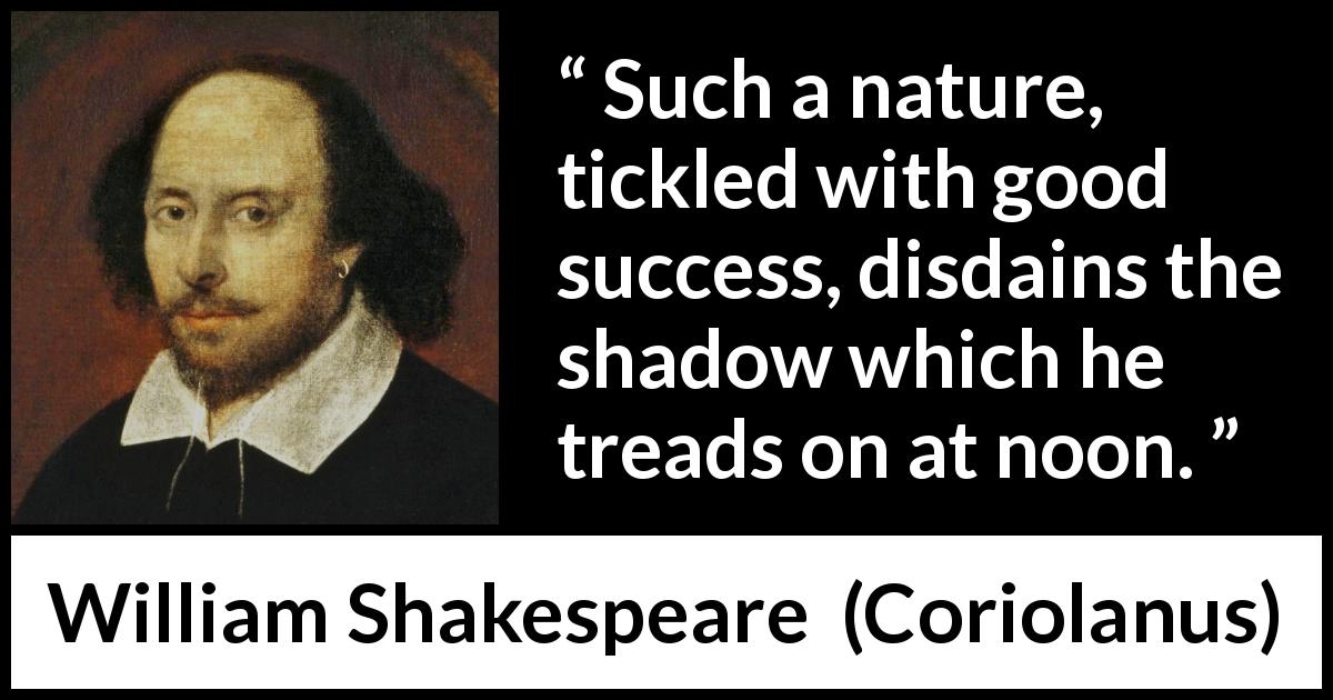 William Shakespeare quote about success from Coriolanus - Such a nature, tickled with good success, disdains the shadow which he treads on at noon.