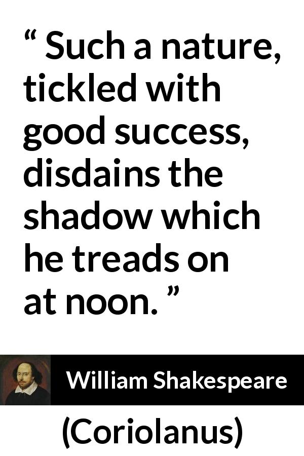 William Shakespeare quote about success from Coriolanus - Such a nature, tickled with good success, disdains the shadow which he treads on at noon.