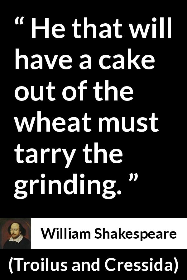 William Shakespeare quote about success from Troilus and Cressida - He that will have a cake out of the wheat must tarry the grinding.
