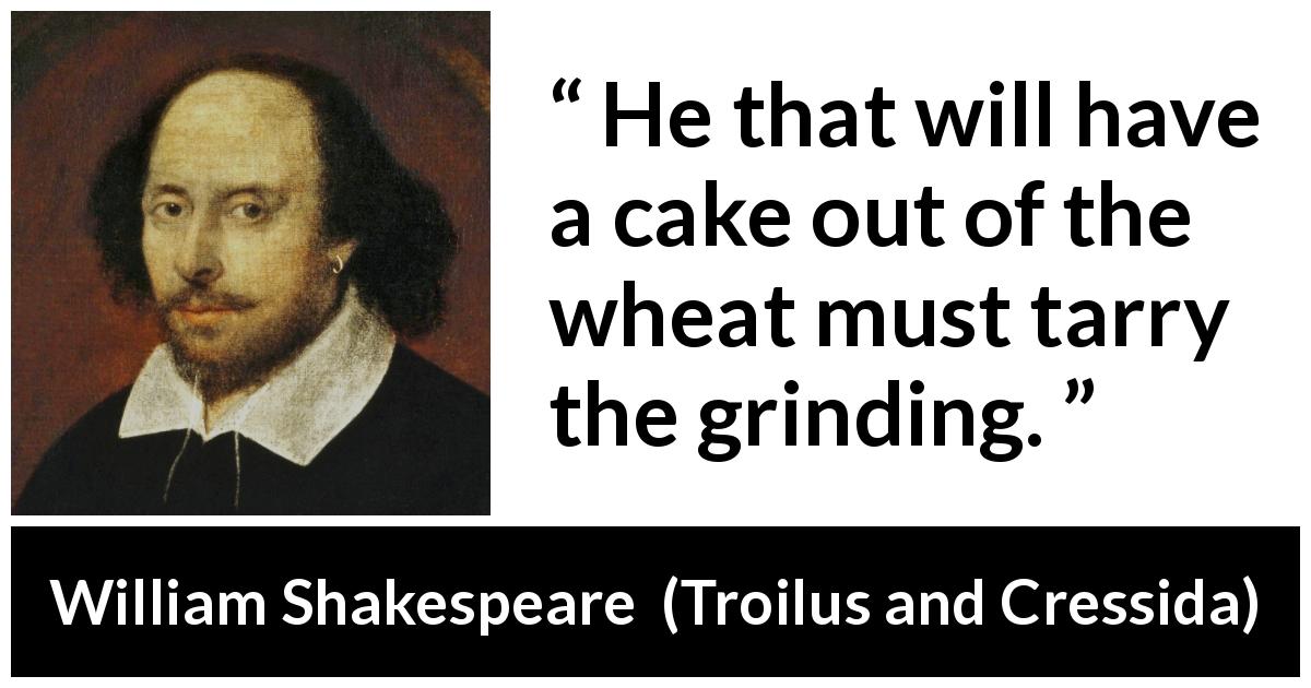 William Shakespeare quote about success from Troilus and Cressida - He that will have a cake out of the wheat must tarry the grinding.