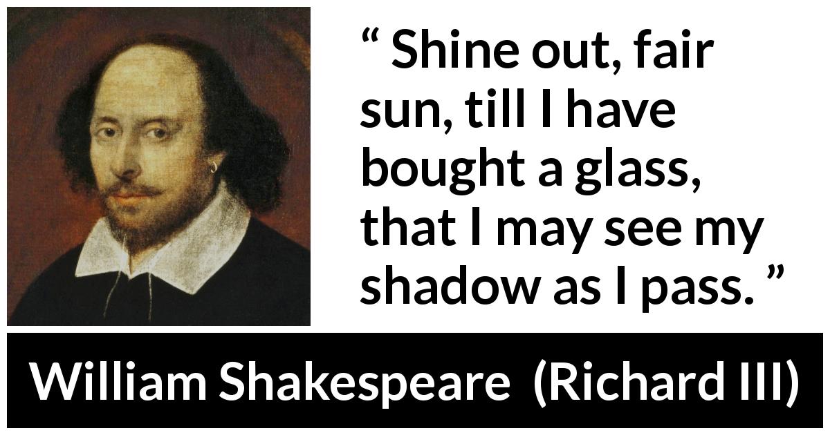 William Shakespeare quote about sun from Richard III - Shine out, fair sun, till I have bought a glass, that I may see my shadow as I pass.