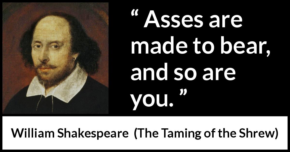 William Shakespeare quote about support from The Taming of the Shrew - Asses are made to bear, and so are you.