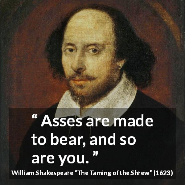 William Shakespeare quote about support from The Taming of the Shrew - Asses are made to bear, and so are you.