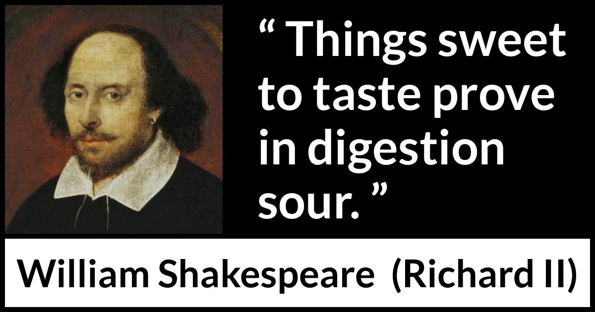 William Shakespeare quote about sweetness from Richard II - Things sweet to taste prove in digestion sour.