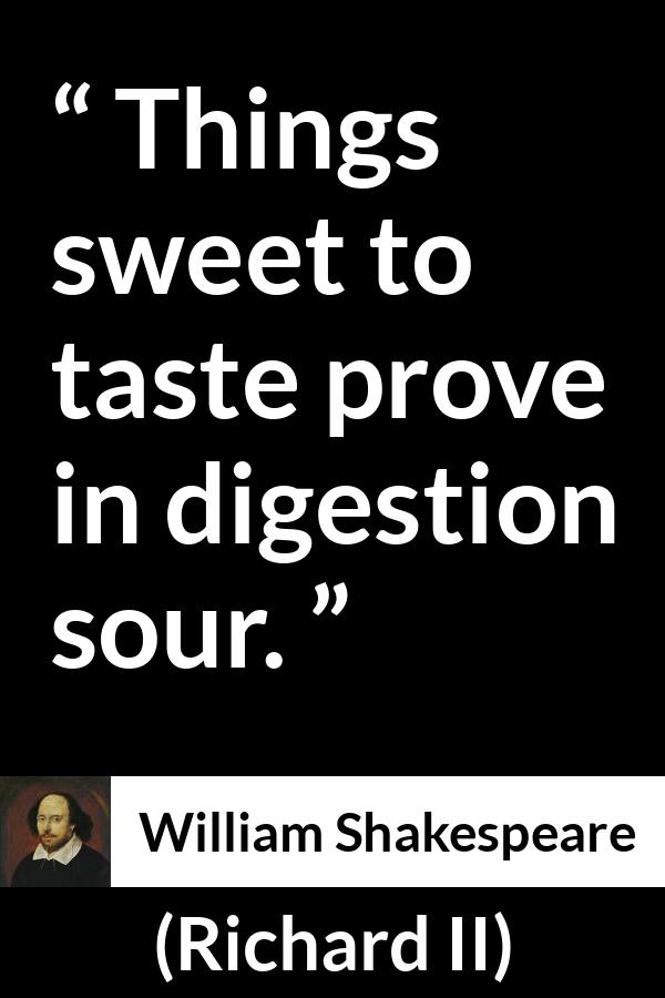 William Shakespeare quote about sweetness from Richard II - Things sweet to taste prove in digestion sour.