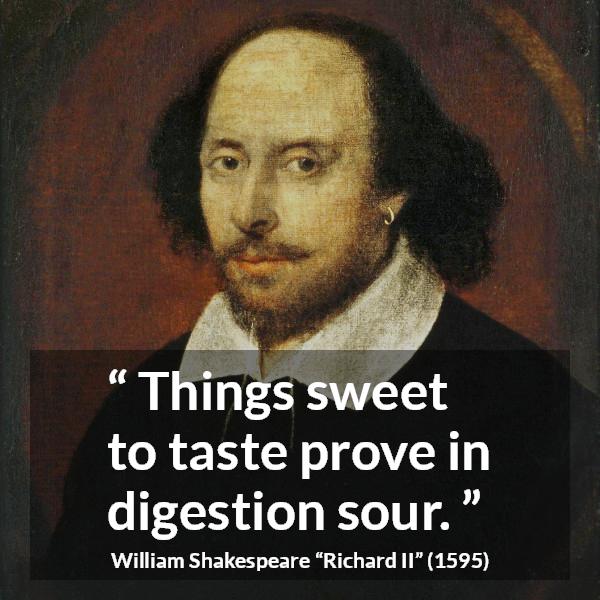 William Shakespeare quote about sweetness from Richard II - Things sweet to taste prove in digestion sour.