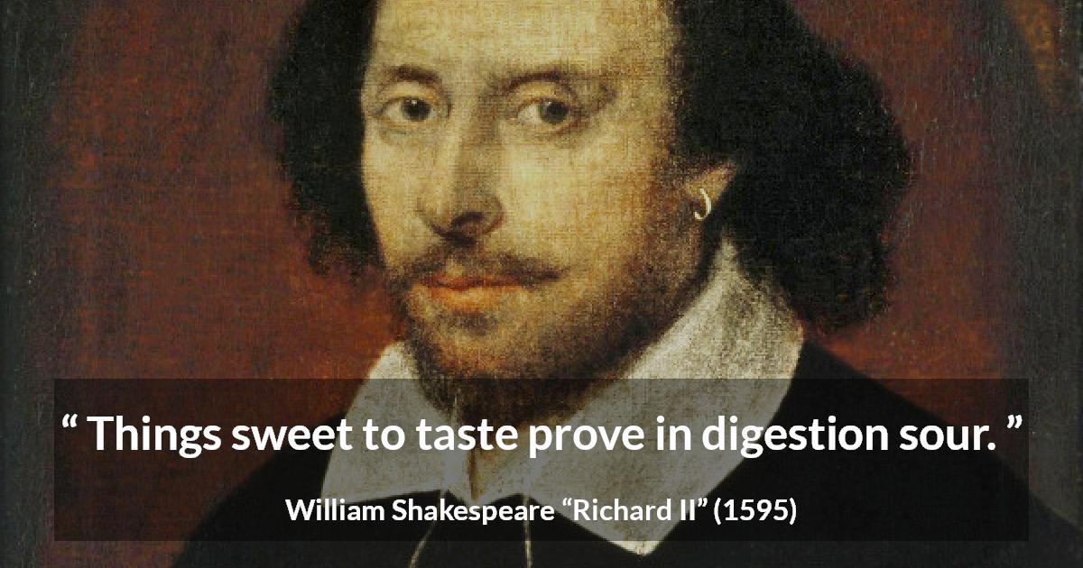 William Shakespeare quote about sweetness from Richard II - Things sweet to taste prove in digestion sour.