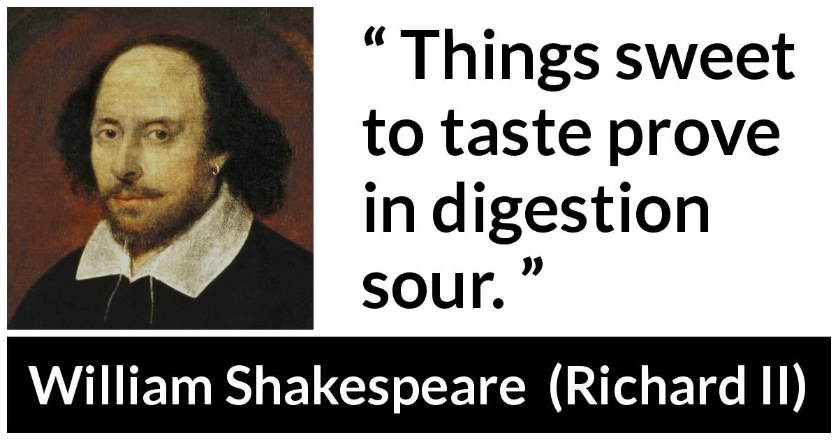 William Shakespeare quote about sweetness from Richard II - Things sweet to taste prove in digestion sour.