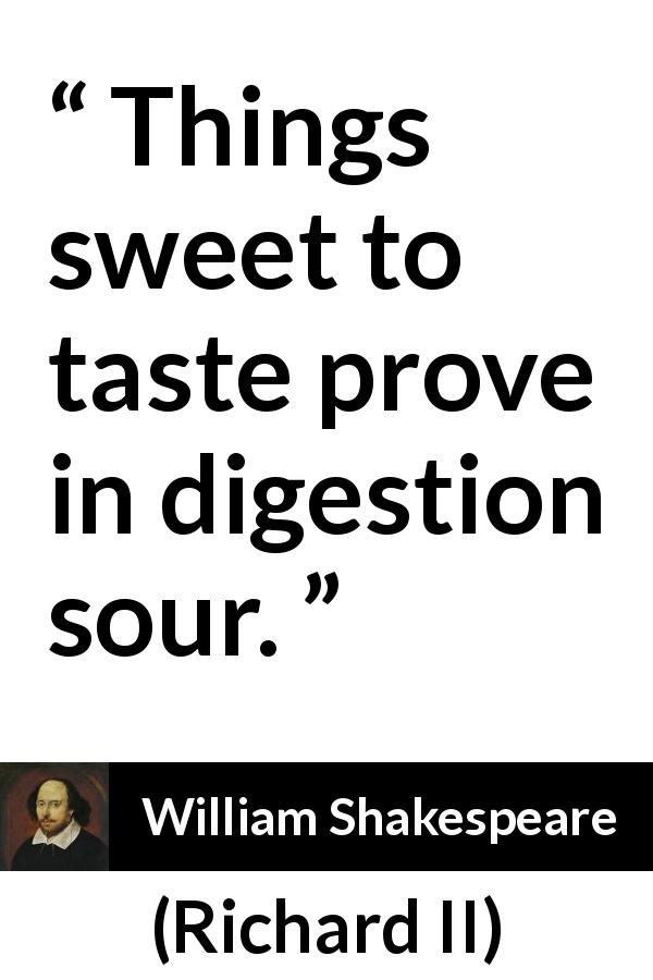 William Shakespeare quote about sweetness from Richard II - Things sweet to taste prove in digestion sour.