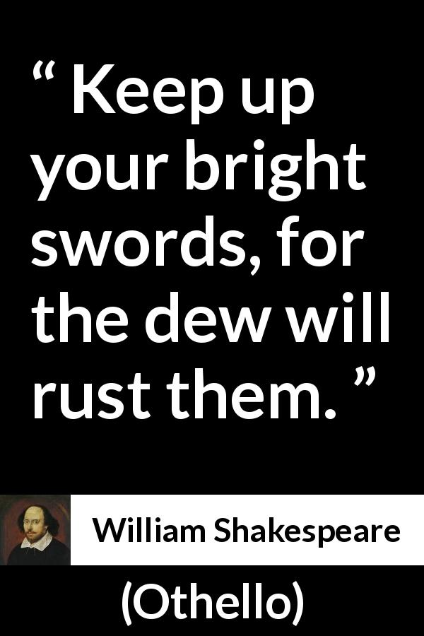 William Shakespeare quote about swords from Othello - Keep up your bright swords, for the dew will rust them.