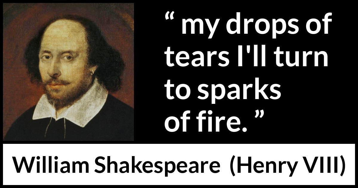 William Shakespeare quote about tears from Henry VIII (1623) William Shakespeare quote about tears from Henry VIII (1623) - my drops of tears I'll turn to sparks of fire.
