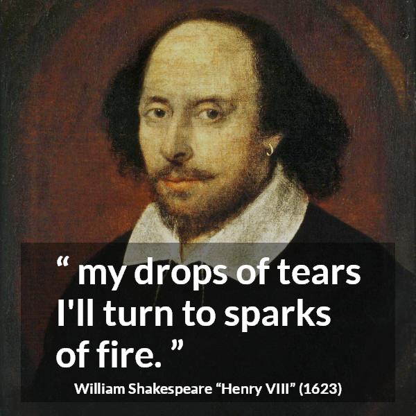 William Shakespeare quote about tears from Henry VIII (1623) - my drops of tears I'll turn to sparks of fire.
