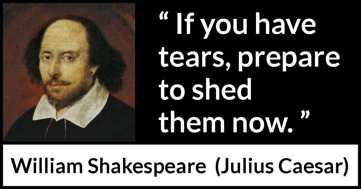 William Shakespeare quote about tears from Julius Caesar - If you have tears, prepare to shed them now.