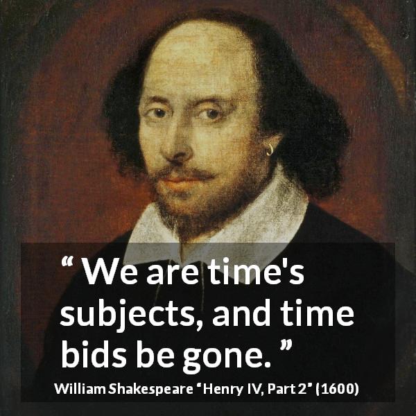 William Shakespeare quote about time from Henry IV, Part 2 - We are time's subjects, and time bids be gone.