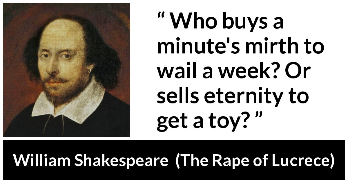 William Shakespeare quote about time from The Rape of Lucrece - Who buys a minute's mirth to wail a week? Or sells eternity to get a toy?