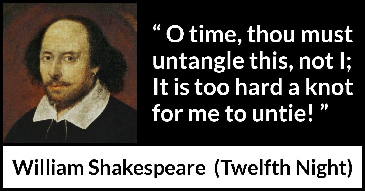 William Shakespeare quote about time from Twelfth Night - O time, thou must untangle this, not I;
It is too hard a knot for me to untie!