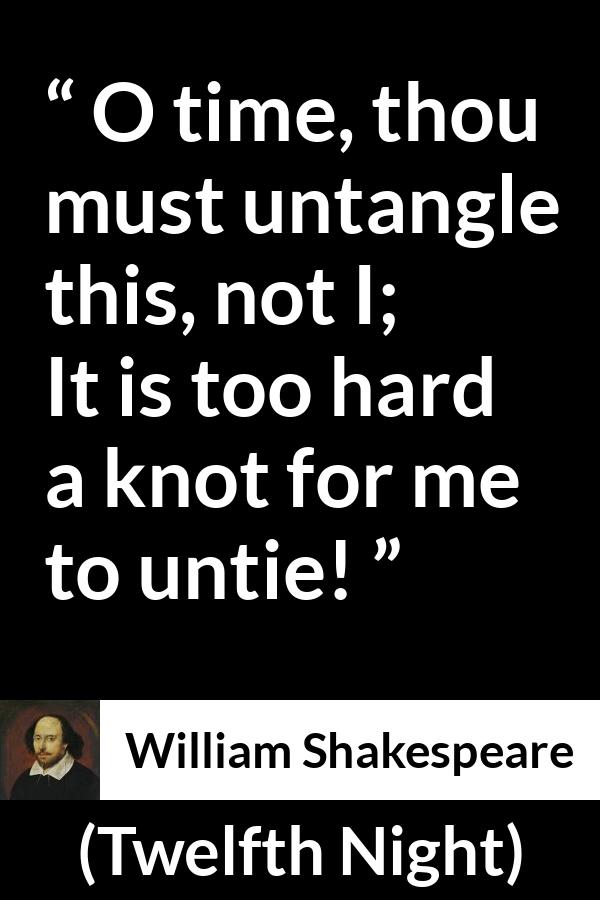 William Shakespeare quote about time from Twelfth Night - O time, thou must untangle this, not I;
It is too hard a knot for me to untie!