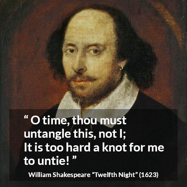 William Shakespeare quote about time from Twelfth Night - O time, thou must untangle this, not I;
It is too hard a knot for me to untie!