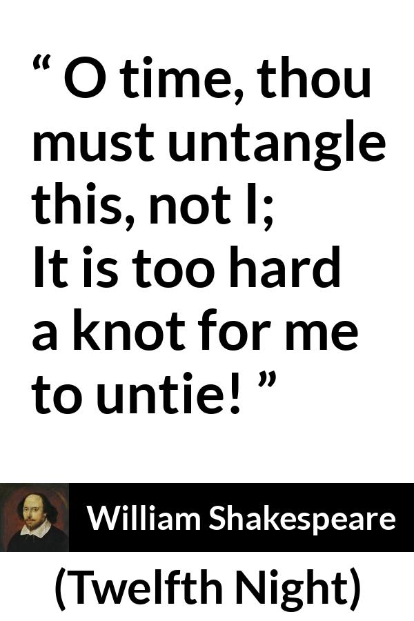 William Shakespeare quote about time from Twelfth Night - O time, thou must untangle this, not I;
It is too hard a knot for me to untie!