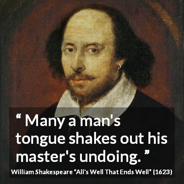 William Shakespeare quote about tongue from All's Well That Ends Well - Many a man's tongue shakes out his master's undoing.