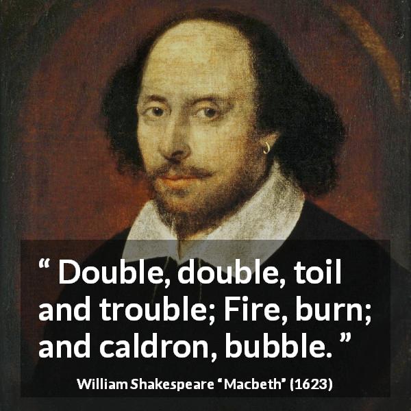 William Shakespeare quote about trouble from Macbeth - Double, double, toil and trouble; Fire, burn; and caldron, bubble.