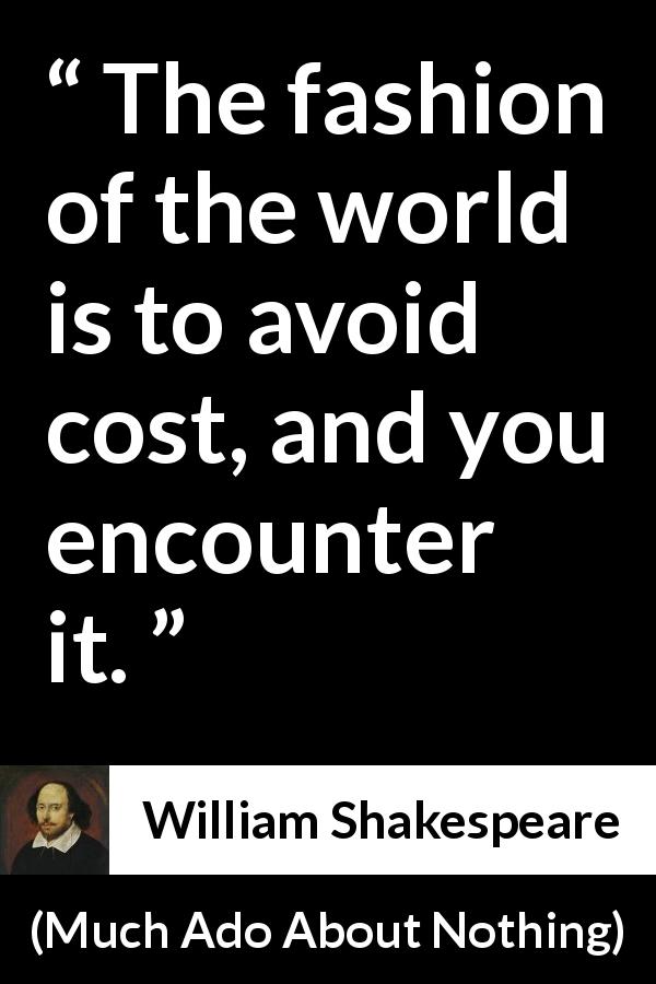 William Shakespeare quote about trouble from Much Ado About Nothing - The fashion of the world is to avoid cost, and you encounter it.