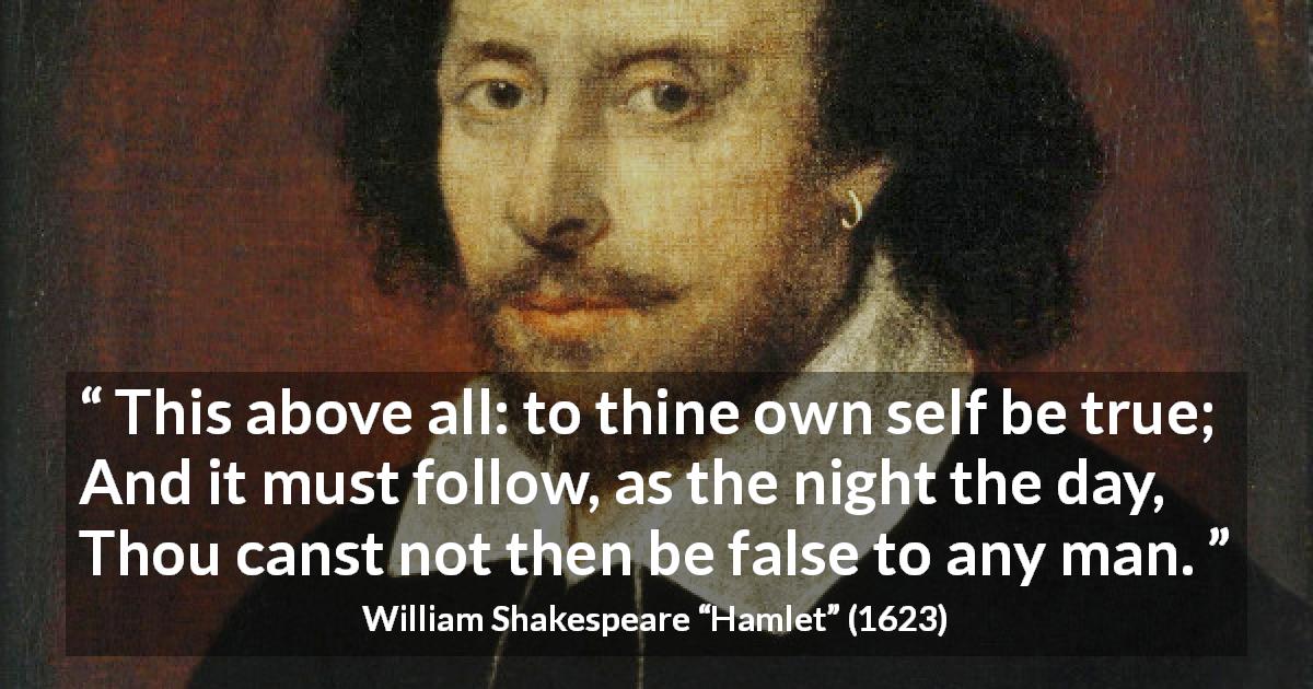 William Shakespeare quote about truth from Hamlet - This above all: to thine own self be true;
And it must follow, as the night the day,
Thou canst not then be false to any man.