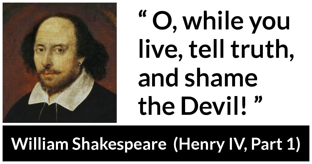 William Shakespeare quote about truth from Henry IV, Part 1 - O, while you live, tell truth, and shame the Devil!