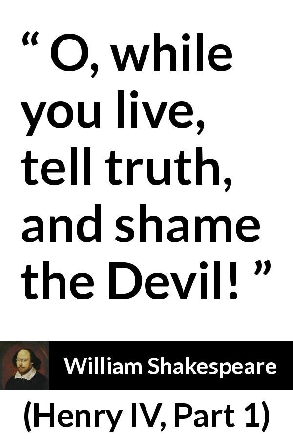 William Shakespeare quote about truth from Henry IV, Part 1 - O, while you live, tell truth, and shame the Devil!