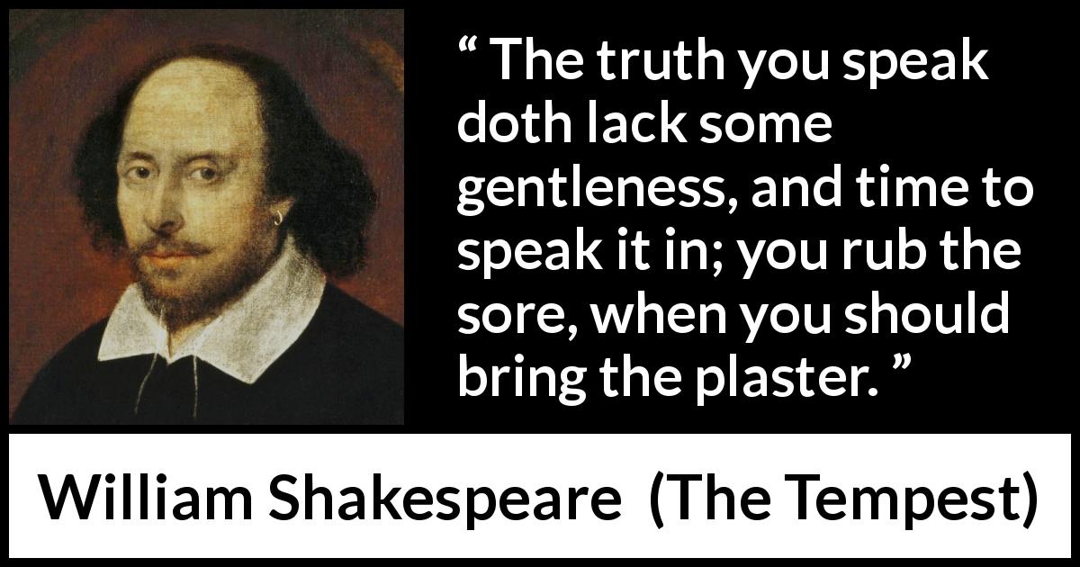 William Shakespeare quote about truth from The Tempest - The truth you speak doth lack some gentleness, and time to speak it in; you rub the sore, when you should bring the plaster.