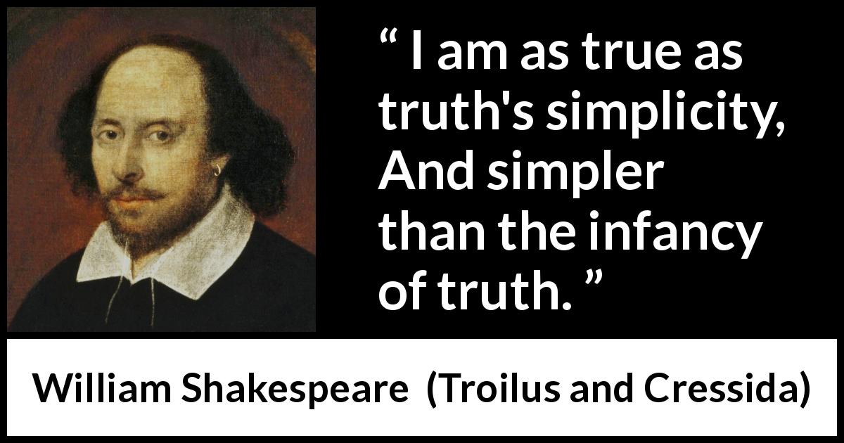 William Shakespeare quote about truth from Troilus and Cressida - I am as true as truth's simplicity, And simpler than the infancy of truth.